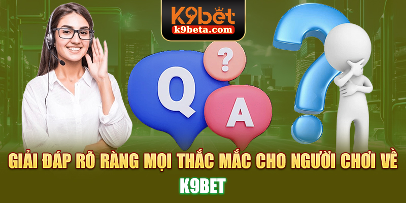 Giải đáp rõ ràng mọi thắc mắc cho người chơi về K9bet