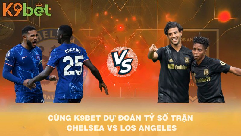 CÙNG K9BET DỰ ĐOÁN TỶ SỐ TRẬN Chelsea vs Los Angeles FC