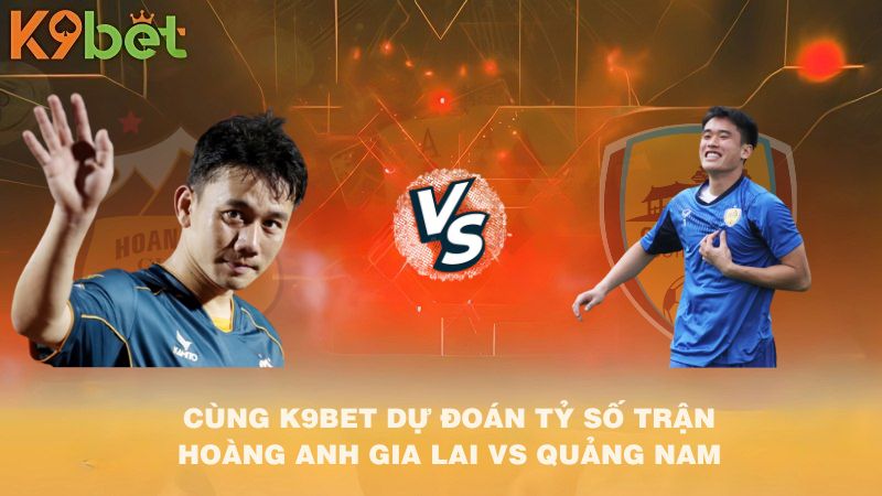 CÙNG K9BET DỰ ĐOÁN TỶ SỐ TRẬN Hoàng Anh Gia Lai VS Quảng Nam