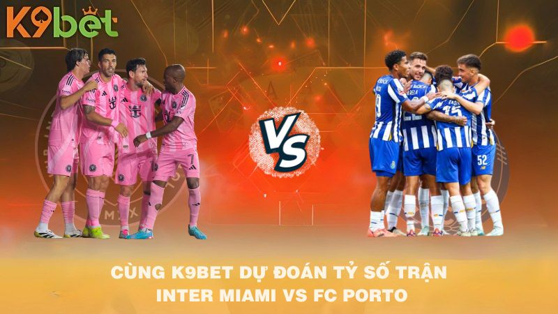 CÙNG K9BET DỰ ĐOÁN TỶ SỐ TRẬN Inter Miami VS FC Porto