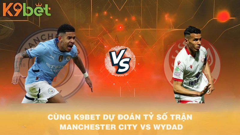 CÙNG K9BET DỰ ĐOÁN TỶ SỐ TRẬN Manchester City VS Wydad
