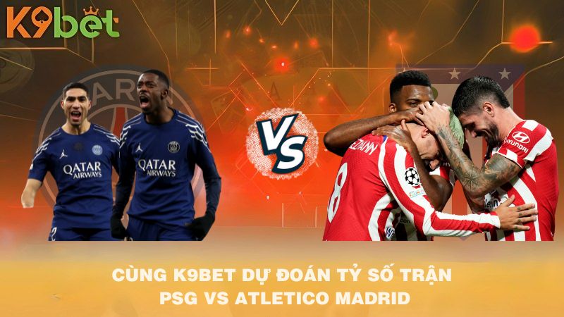 CÙNG K9BET DỰ ĐOÁN TỶ SỐ TRẬN PSG VS Atletico Madrid