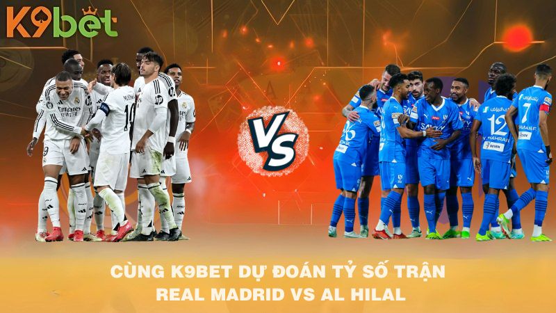 CÙNG K9BET DỰ ĐOÁN TỶ SỐ TRẬN Real Madrid VS Al Hilal
